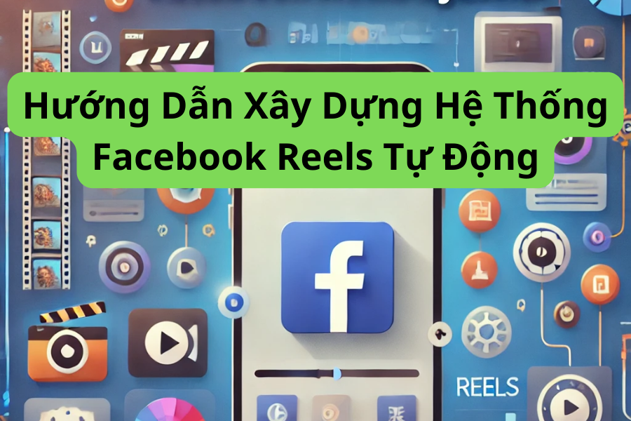 Hướng Dẫn Xây Dựng Hệ Thống Facebook Reels Tự Động